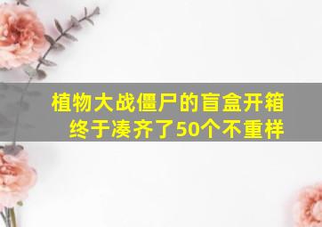 植物大战僵尸的盲盒开箱 终于凑齐了50个不重样